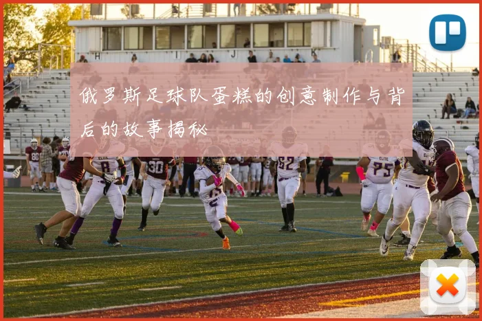 俄罗斯足球队蛋糕的创意制作与背后的故事揭秘