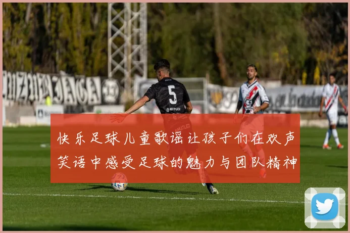 快乐足球儿童歌谣让孩子们在欢声笑语中感受足球的魅力与团队精神