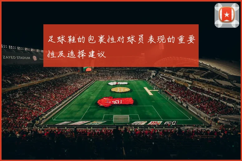 足球鞋的包裹性对球员表现的重要性及选择建议