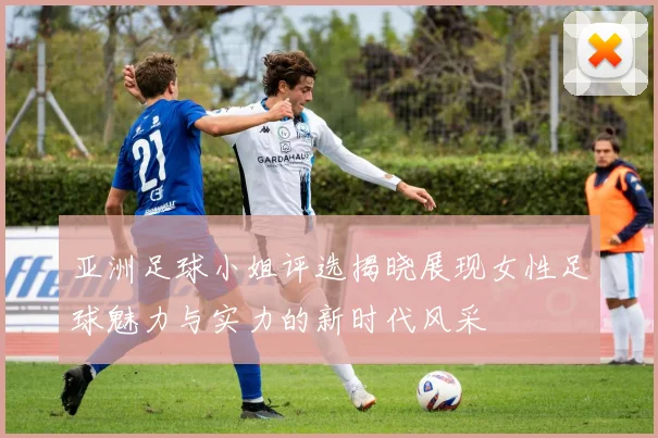 亚洲足球小姐评选揭晓展现女性足球魅力与实力的新时代风采