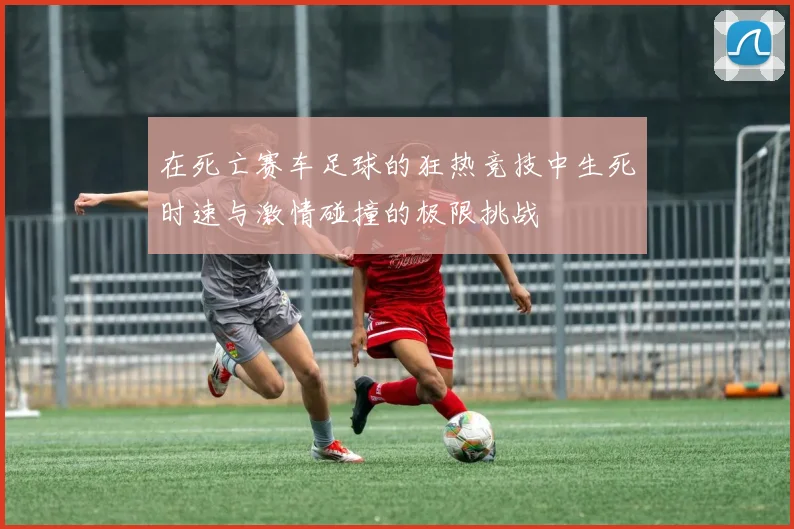 在死亡赛车足球的狂热竞技中生死时速与激情碰撞的极限挑战