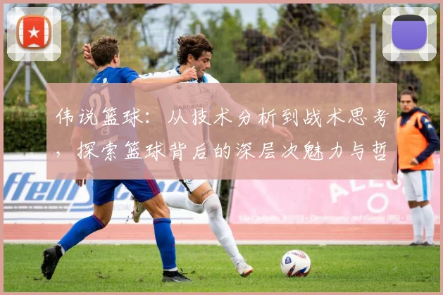 伟说篮球：从技术分析到战术思考，探索篮球背后的深层次魅力与哲学