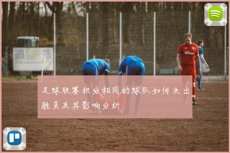 足球联赛积分相同的球队如何决出胜负及其影响分析