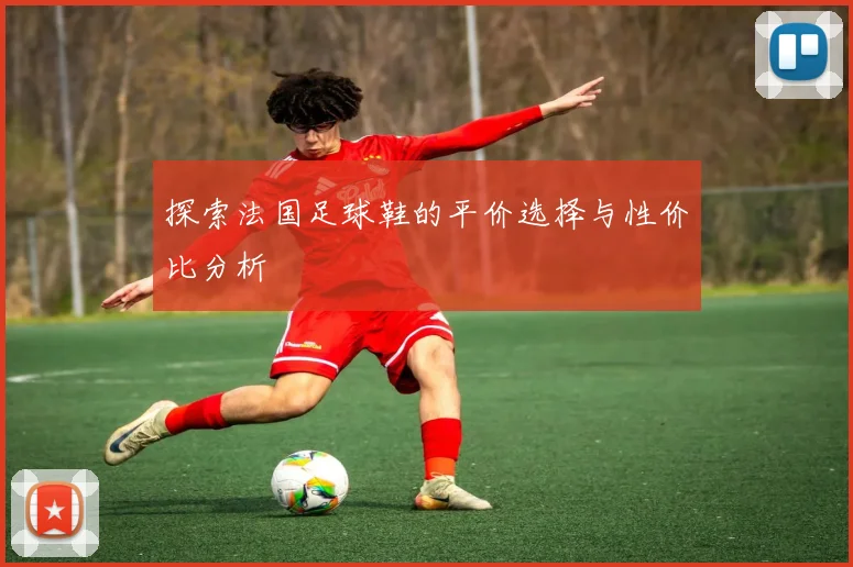 探索法国足球鞋的平价选择与性价比分析