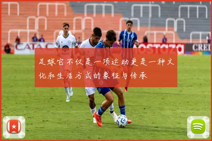 足球它不仅是一项运动更是一种文化和生活方式的象征与传承