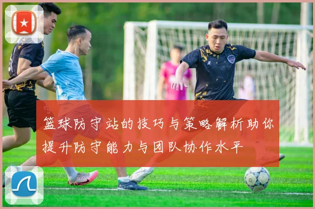 篮球防守站的技巧与策略解析助你提升防守能力与团队协作水平