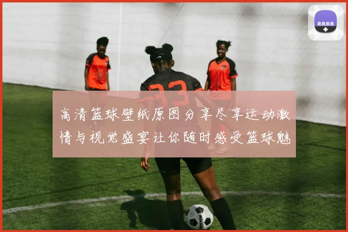 高清篮球壁纸原图分享尽享运动激情与视觉盛宴让你随时感受篮球魅力