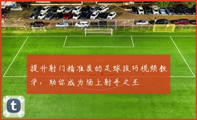 提升射门精准度的足球技巧视频教学，助你成为场上射手之王