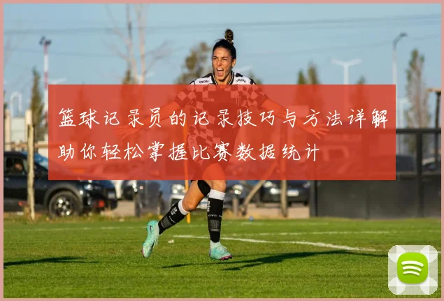 篮球记录员的记录技巧与方法详解助你轻松掌握比赛数据统计
